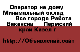 Оператор на дому › Минимальный оклад ­ 40 000 - Все города Работа » Вакансии   . Пермский край,Кизел г.